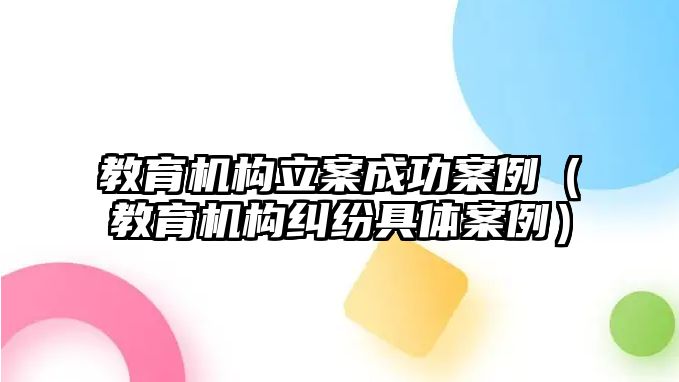 教育機構(gòu)立案成功案例（教育機構(gòu)糾紛具體案例）