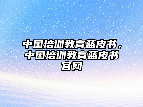 中國(guó)培訓(xùn)教育藍(lán)皮書(shū)，中國(guó)培訓(xùn)教育藍(lán)皮書(shū)官網(wǎng)