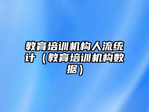 教育培訓(xùn)機(jī)構(gòu)人流統(tǒng)計（教育培訓(xùn)機(jī)構(gòu)數(shù)據(jù)）