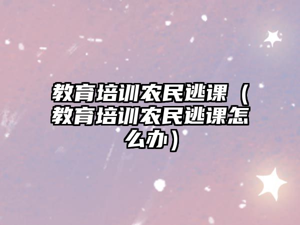 教育培訓(xùn)農(nóng)民逃課（教育培訓(xùn)農(nóng)民逃課怎么辦）