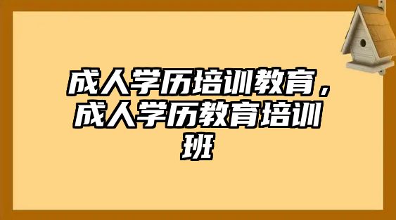 成人學(xué)歷培訓(xùn)教育，成人學(xué)歷教育培訓(xùn)班