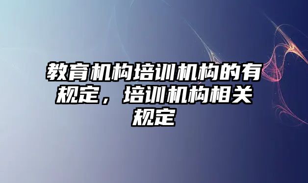 教育機(jī)構(gòu)培訓(xùn)機(jī)構(gòu)的有規(guī)定，培訓(xùn)機(jī)構(gòu)相關(guān)規(guī)定