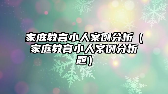 家庭教育小人案例分析（家庭教育小人案例分析題）