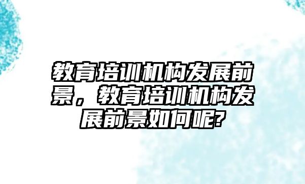 教育培訓(xùn)機(jī)構(gòu)發(fā)展前景，教育培訓(xùn)機(jī)構(gòu)發(fā)展前景如何呢?