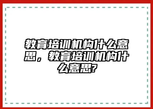 教育培訓(xùn)機(jī)構(gòu)什么意思，教育培訓(xùn)機(jī)構(gòu)什么意思?