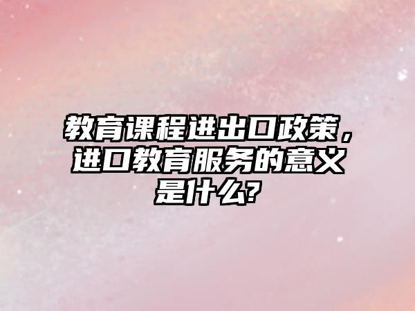 教育課程進(jìn)出口政策，進(jìn)口教育服務(wù)的意義是什么?