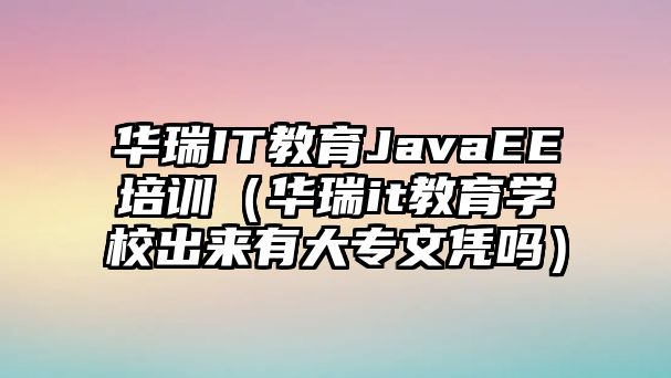 華瑞IT教育JavaEE培訓(xùn)（華瑞it教育學(xué)校出來有大專文憑嗎）