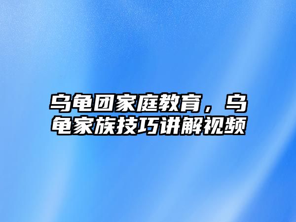 烏龜團家庭教育，烏龜家族技巧講解視頻