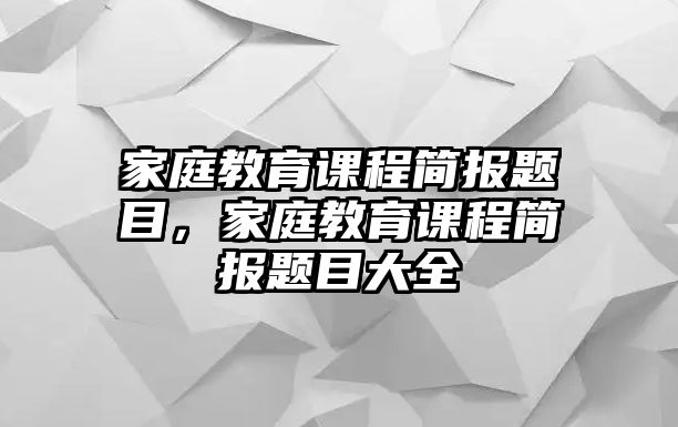 家庭教育課程簡(jiǎn)報(bào)題目，家庭教育課程簡(jiǎn)報(bào)題目大全