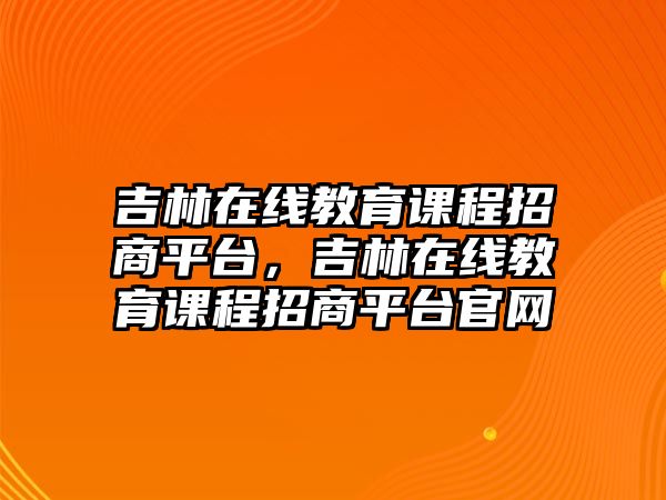 吉林在線教育課程招商平臺，吉林在線教育課程招商平臺官網(wǎng)