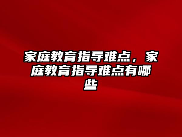 家庭教育指導(dǎo)難點，家庭教育指導(dǎo)難點有哪些