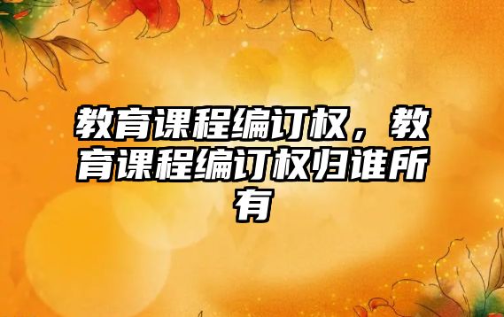 教育課程編訂權(quán)，教育課程編訂權(quán)歸誰所有