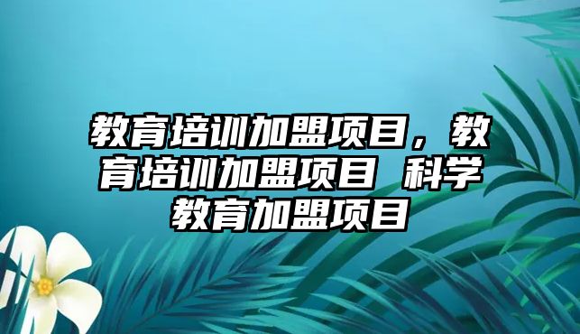 教育培訓(xùn)加盟項目，教育培訓(xùn)加盟項目 科學(xué)教育加盟項目