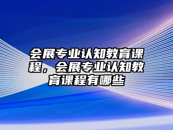 會展專業(yè)認(rèn)知教育課程，會展專業(yè)認(rèn)知教育課程有哪些