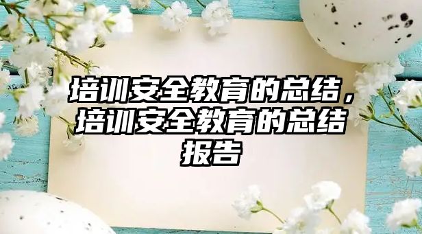 培訓(xùn)安全教育的總結(jié)，培訓(xùn)安全教育的總結(jié)報(bào)告