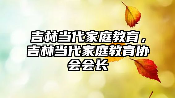 吉林當(dāng)代家庭教育，吉林當(dāng)代家庭教育協(xié)會會長