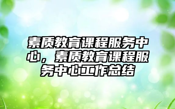 素質(zhì)教育課程服務(wù)中心，素質(zhì)教育課程服務(wù)中心工作總結(jié)