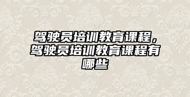 駕駛員培訓(xùn)教育課程，駕駛員培訓(xùn)教育課程有哪些