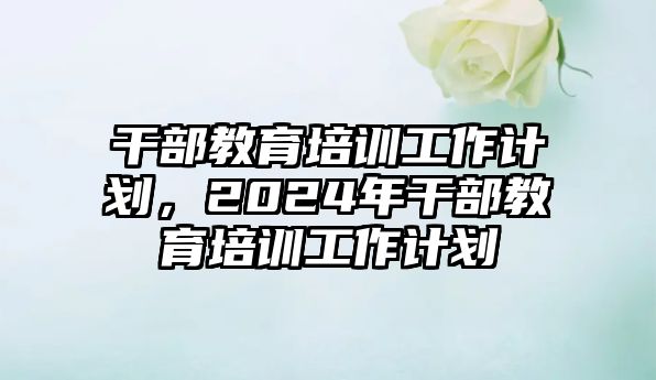 干部教育培訓(xùn)工作計(jì)劃，2024年干部教育培訓(xùn)工作計(jì)劃