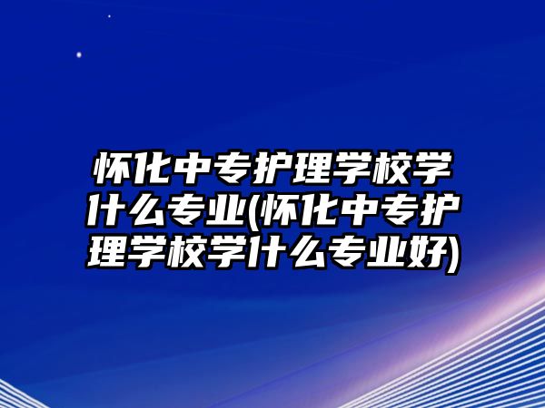 懷化中專護理學(xué)校學(xué)什么專業(yè)(懷化中專護理學(xué)校學(xué)什么專業(yè)好)