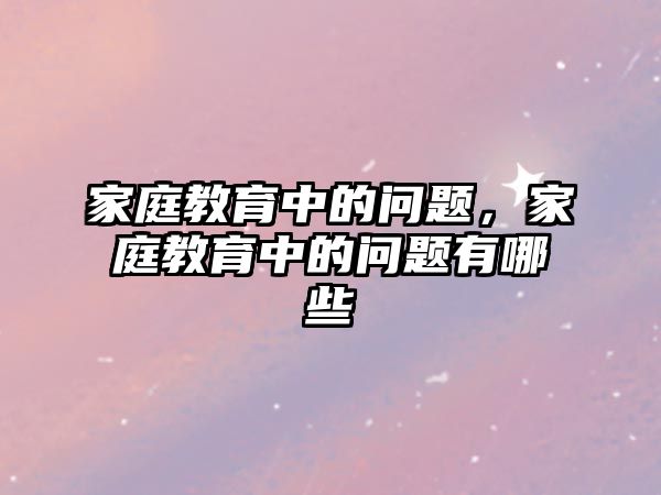 家庭教育中的問題，家庭教育中的問題有哪些