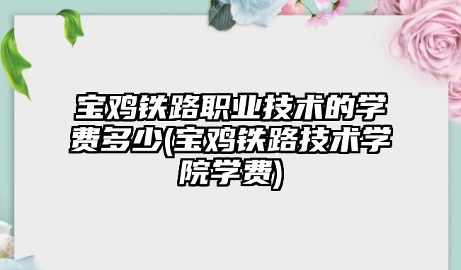 寶雞鐵路職業(yè)技術的學費多少(寶雞鐵路技術學院學費)