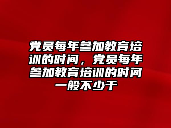 黨員每年參加教育培訓(xùn)的時間，黨員每年參加教育培訓(xùn)的時間一般不少于