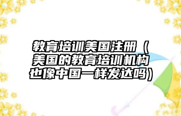 教育培訓(xùn)美國注冊（美國的教育培訓(xùn)機(jī)構(gòu)也像中國一樣發(fā)達(dá)嗎）