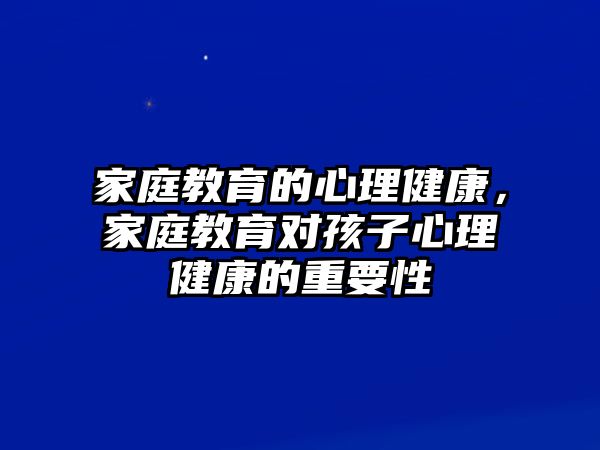 家庭教育的心理健康，家庭教育對孩子心理健康的重要性