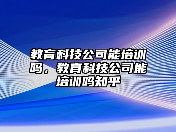 教育科技公司能培訓嗎，教育科技公司能培訓嗎知乎