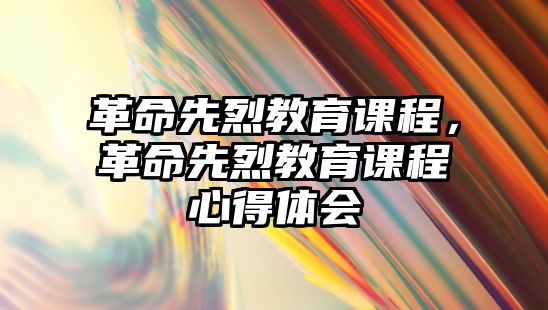 革命先烈教育課程，革命先烈教育課程心得體會