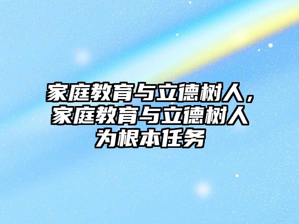 家庭教育與立德樹人，家庭教育與立德樹人為根本任務(wù)