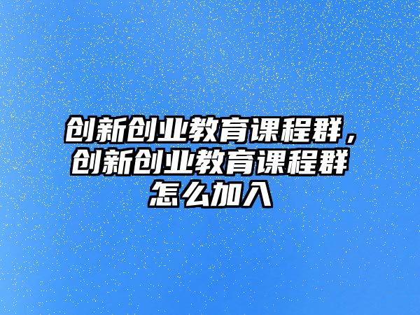 創(chuàng)新創(chuàng)業(yè)教育課程群，創(chuàng)新創(chuàng)業(yè)教育課程群怎么加入