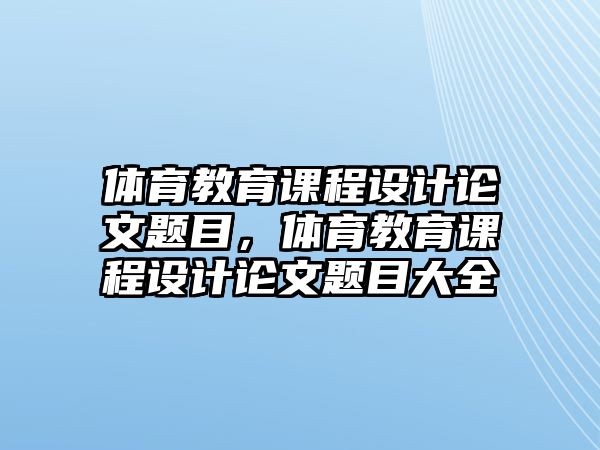 體育教育課程設計論文題目，體育教育課程設計論文題目大全