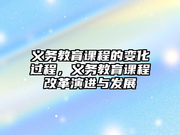 義務(wù)教育課程的變化過程，義務(wù)教育課程改革演進(jìn)與發(fā)展