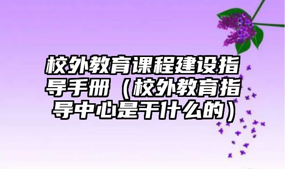 校外教育課程建設(shè)指導(dǎo)手冊（校外教育指導(dǎo)中心是干什么的）