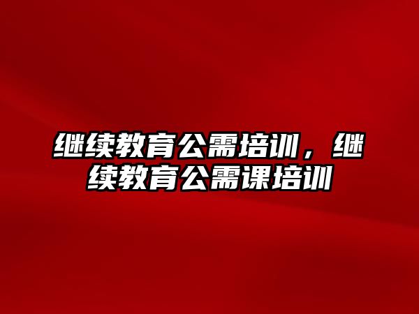 繼續(xù)教育公需培訓，繼續(xù)教育公需課培訓