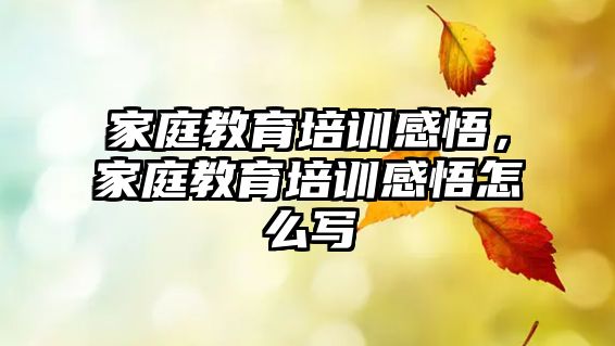 家庭教育培訓(xùn)感悟，家庭教育培訓(xùn)感悟怎么寫