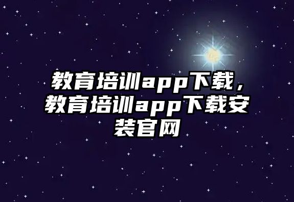 教育培訓(xùn)app下載，教育培訓(xùn)app下載安裝官網(wǎng)