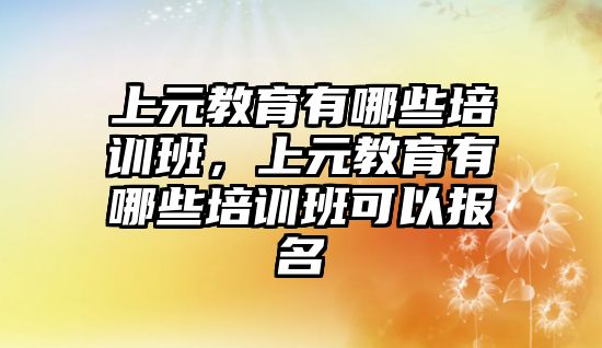 上元教育有哪些培訓班，上元教育有哪些培訓班可以報名