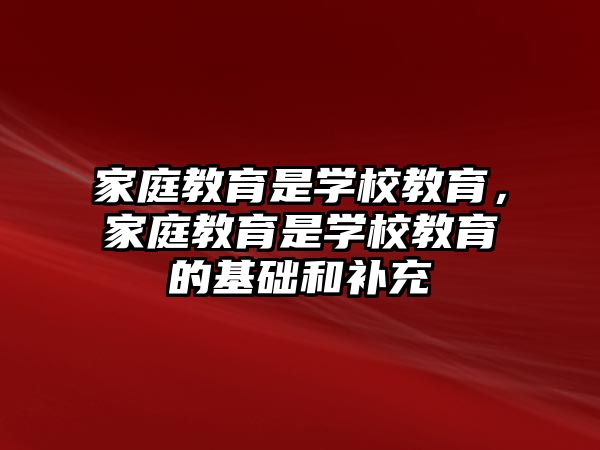 家庭教育是學(xué)校教育，家庭教育是學(xué)校教育的基礎(chǔ)和補充