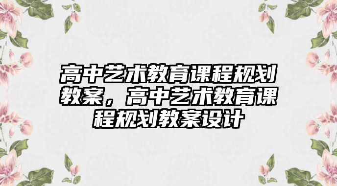 高中藝術(shù)教育課程規(guī)劃教案，高中藝術(shù)教育課程規(guī)劃教案設計