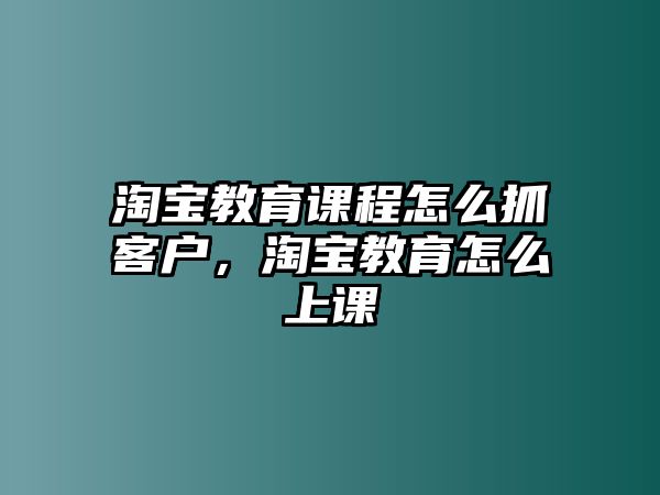 淘寶教育課程怎么抓客戶(hù)，淘寶教育怎么上課