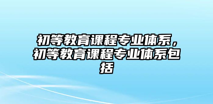 初等教育課程專業(yè)體系，初等教育課程專業(yè)體系包括