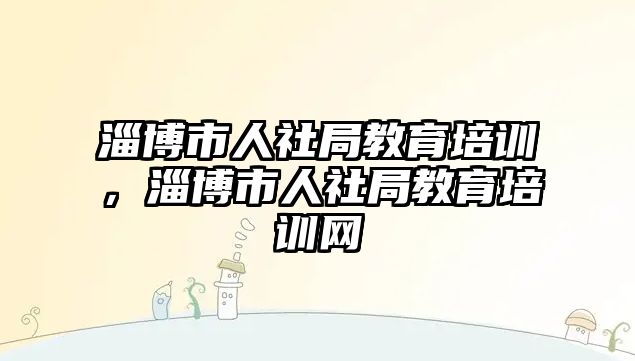 淄博市人社局教育培訓(xùn)，淄博市人社局教育培訓(xùn)網(wǎng)