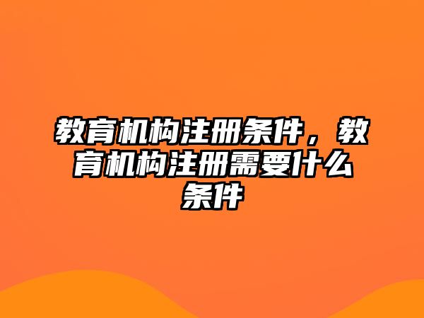 教育機構(gòu)注冊條件，教育機構(gòu)注冊需要什么條件