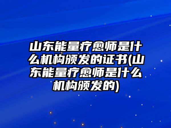 山東能量療愈師是什么機(jī)構(gòu)頒發(fā)的證書(山東能量療愈師是什么機(jī)構(gòu)頒發(fā)的)