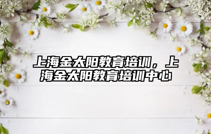 上海金太陽教育培訓，上海金太陽教育培訓中心