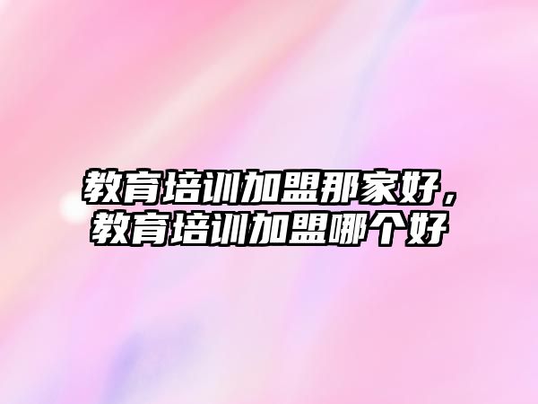 教育培訓(xùn)加盟那家好，教育培訓(xùn)加盟哪個好