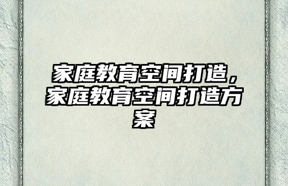 家庭教育空間打造，家庭教育空間打造方案